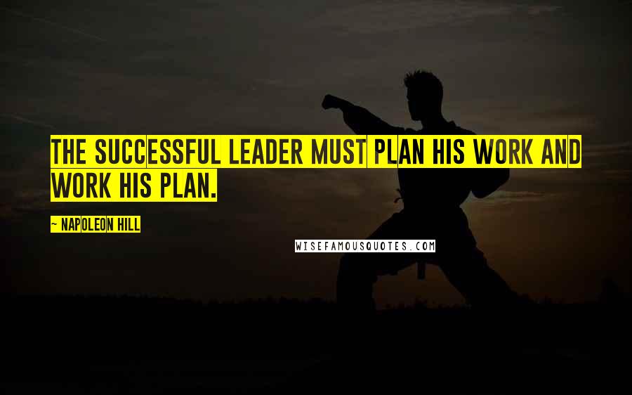 Napoleon Hill Quotes: The successful leader must plan his work and work his plan.