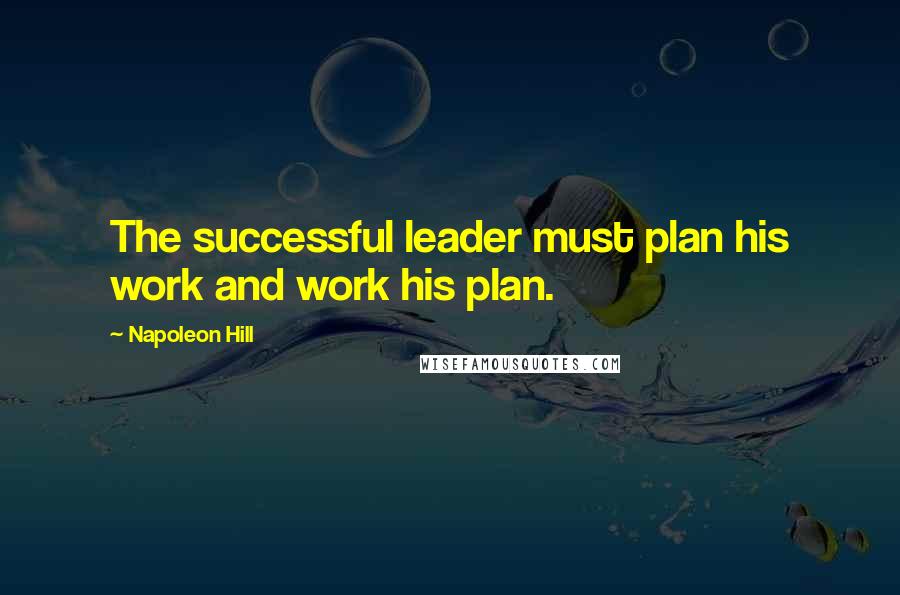 Napoleon Hill Quotes: The successful leader must plan his work and work his plan.