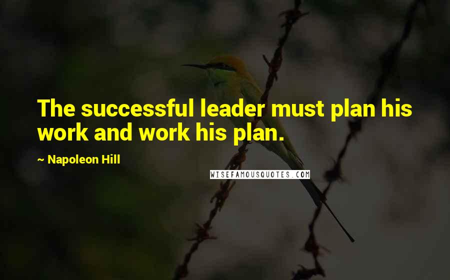 Napoleon Hill Quotes: The successful leader must plan his work and work his plan.