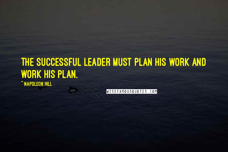 Napoleon Hill Quotes: The successful leader must plan his work and work his plan.