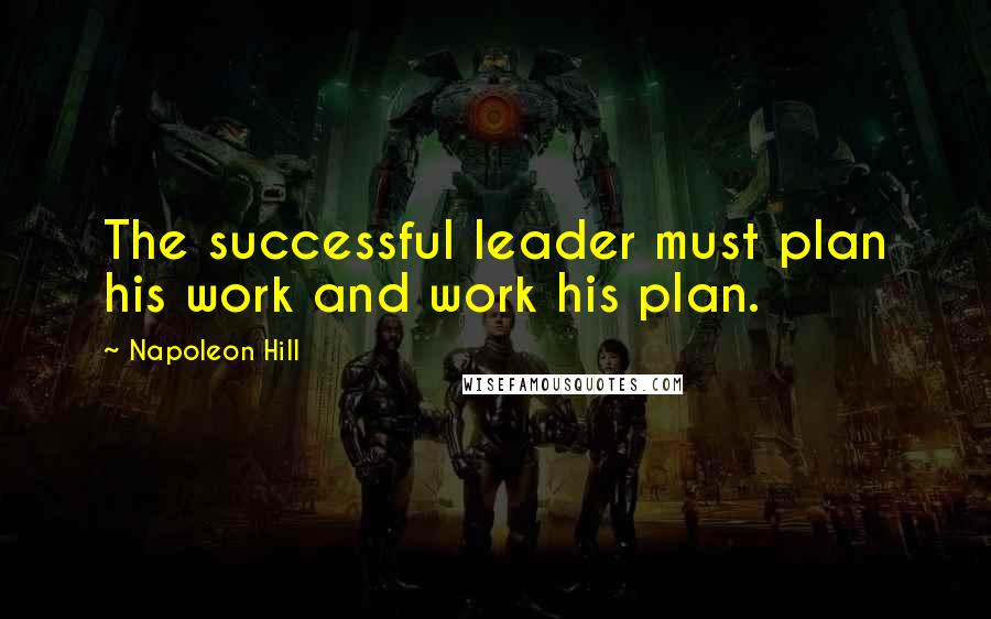 Napoleon Hill Quotes: The successful leader must plan his work and work his plan.