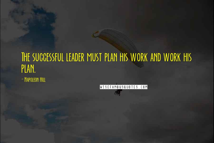 Napoleon Hill Quotes: The successful leader must plan his work and work his plan.