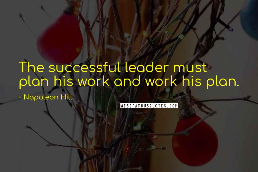 Napoleon Hill Quotes: The successful leader must plan his work and work his plan.