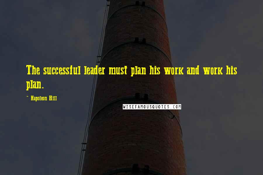 Napoleon Hill Quotes: The successful leader must plan his work and work his plan.