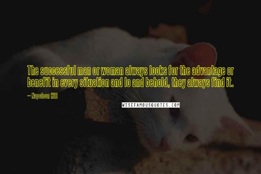 Napoleon Hill Quotes: The successful man or woman always looks for the advantage or benefit in every situation and lo and behold, they always find it.