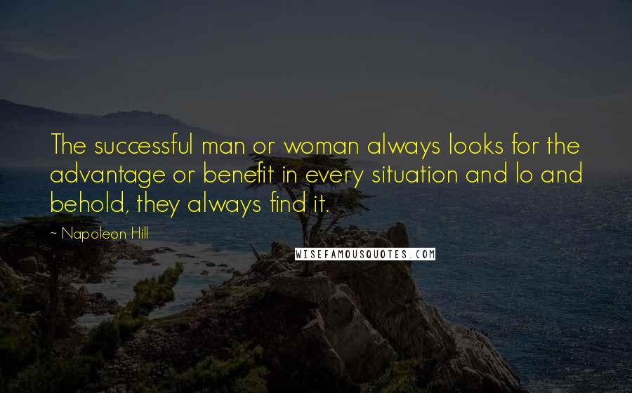 Napoleon Hill Quotes: The successful man or woman always looks for the advantage or benefit in every situation and lo and behold, they always find it.