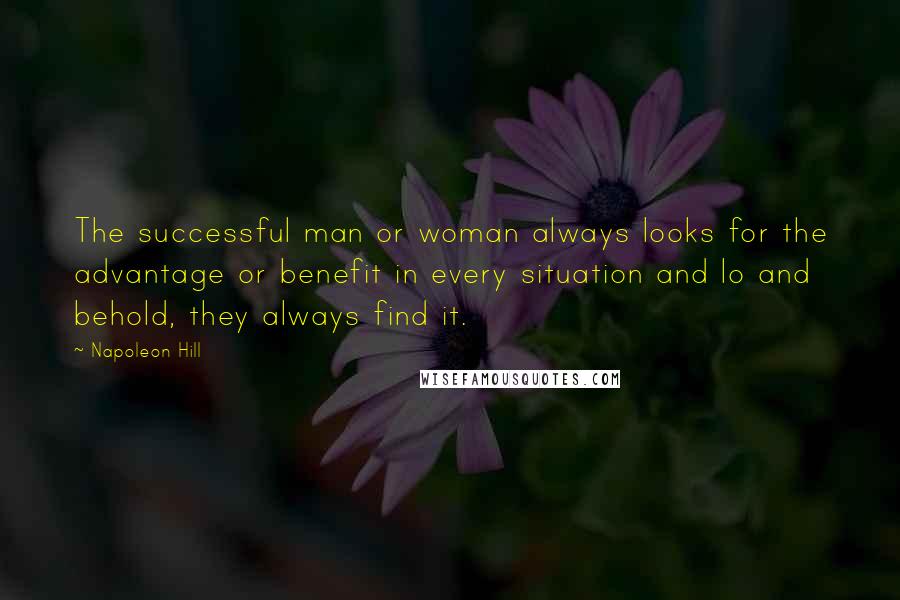 Napoleon Hill Quotes: The successful man or woman always looks for the advantage or benefit in every situation and lo and behold, they always find it.