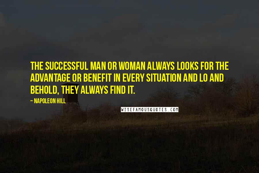 Napoleon Hill Quotes: The successful man or woman always looks for the advantage or benefit in every situation and lo and behold, they always find it.