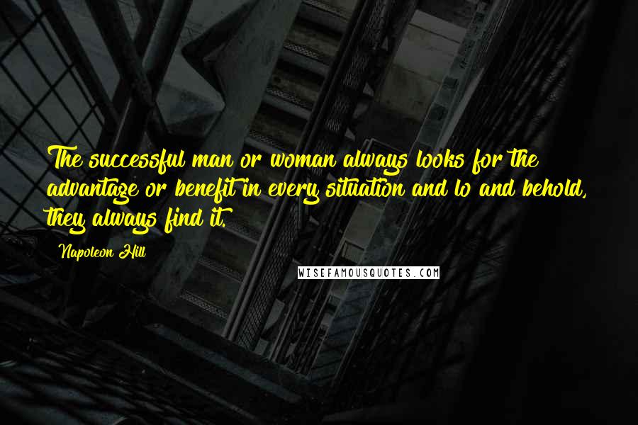 Napoleon Hill Quotes: The successful man or woman always looks for the advantage or benefit in every situation and lo and behold, they always find it.