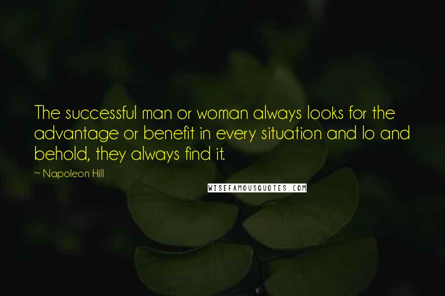 Napoleon Hill Quotes: The successful man or woman always looks for the advantage or benefit in every situation and lo and behold, they always find it.