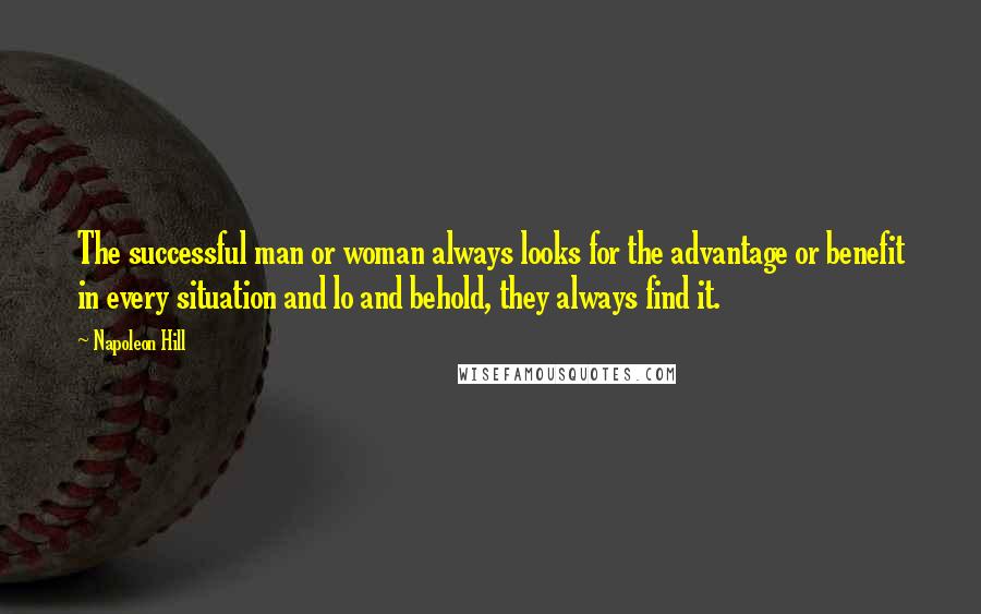 Napoleon Hill Quotes: The successful man or woman always looks for the advantage or benefit in every situation and lo and behold, they always find it.