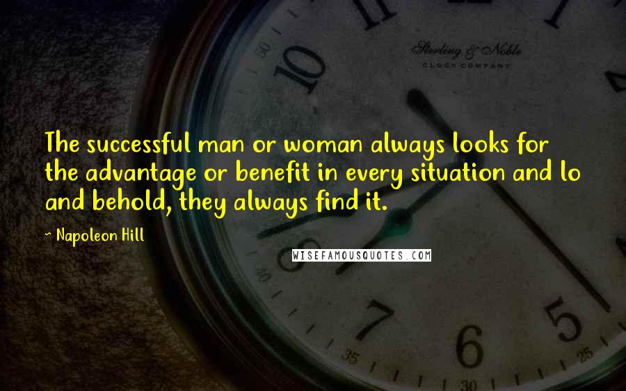 Napoleon Hill Quotes: The successful man or woman always looks for the advantage or benefit in every situation and lo and behold, they always find it.