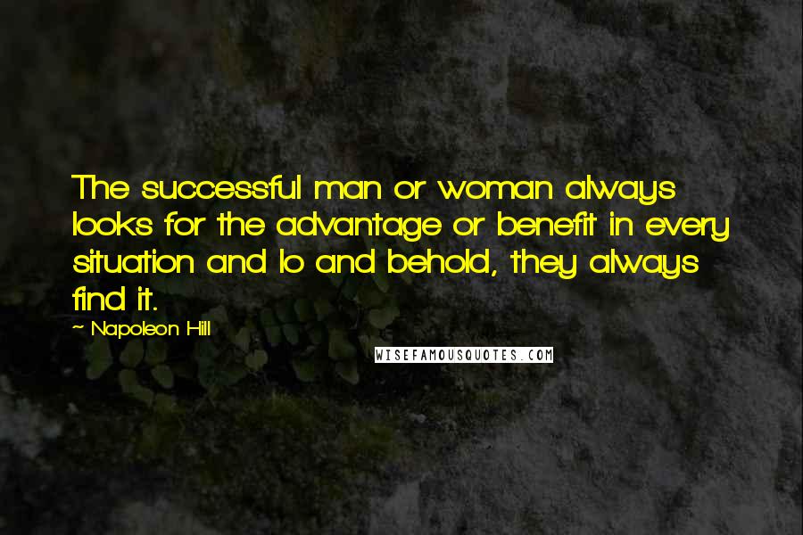 Napoleon Hill Quotes: The successful man or woman always looks for the advantage or benefit in every situation and lo and behold, they always find it.