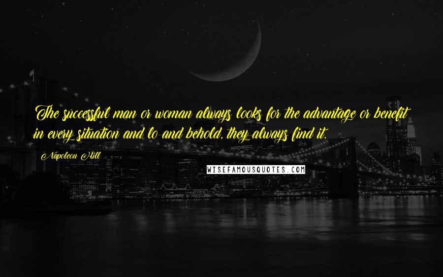 Napoleon Hill Quotes: The successful man or woman always looks for the advantage or benefit in every situation and lo and behold, they always find it.