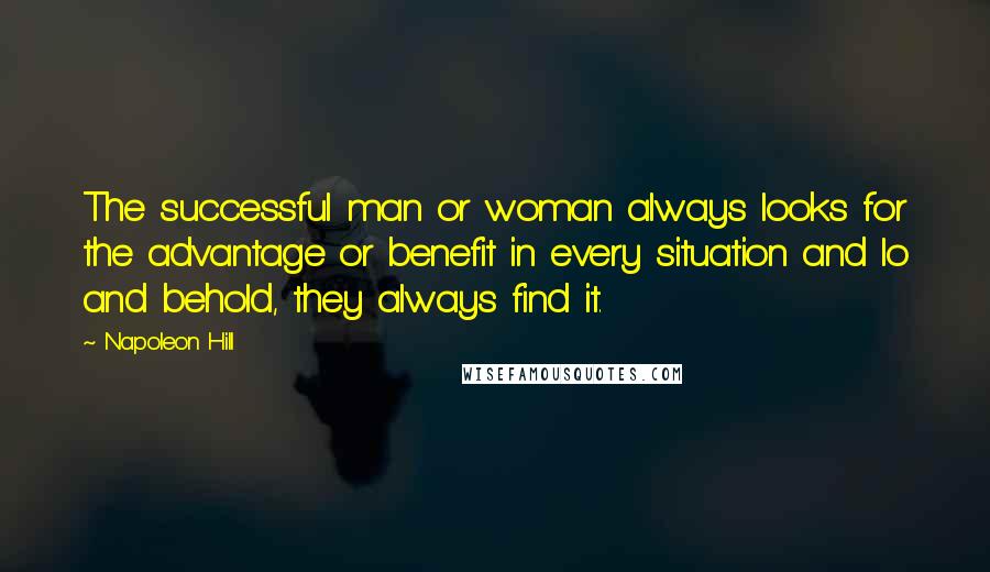 Napoleon Hill Quotes: The successful man or woman always looks for the advantage or benefit in every situation and lo and behold, they always find it.