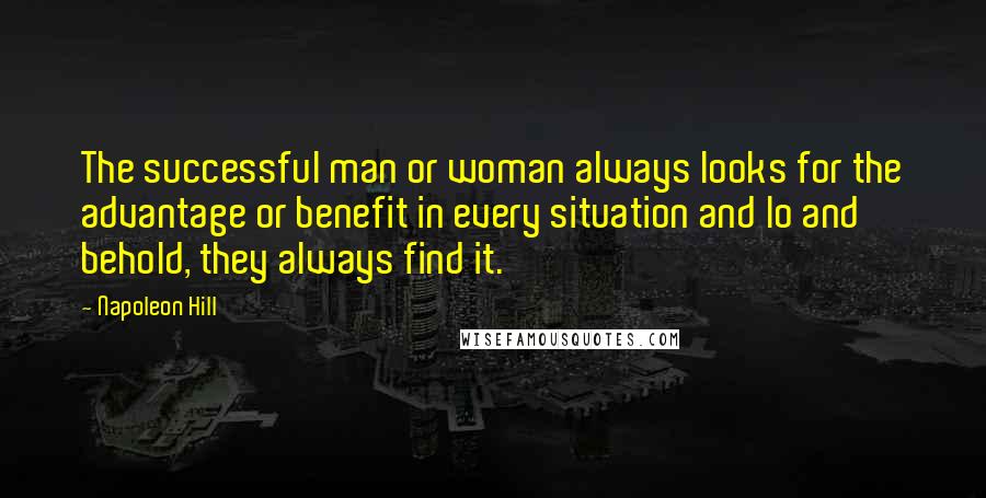 Napoleon Hill Quotes: The successful man or woman always looks for the advantage or benefit in every situation and lo and behold, they always find it.