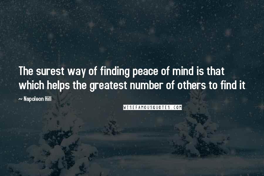 Napoleon Hill Quotes: The surest way of finding peace of mind is that which helps the greatest number of others to find it