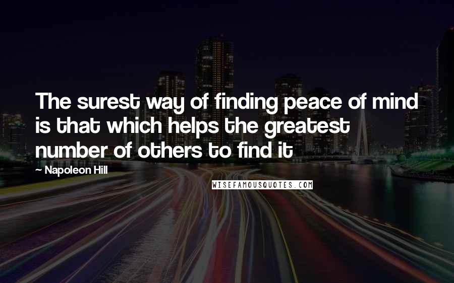 Napoleon Hill Quotes: The surest way of finding peace of mind is that which helps the greatest number of others to find it