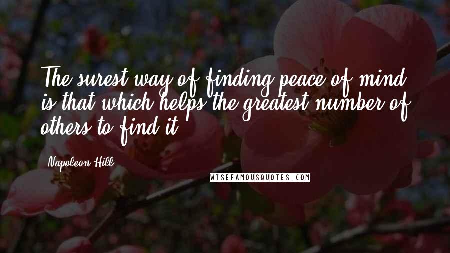 Napoleon Hill Quotes: The surest way of finding peace of mind is that which helps the greatest number of others to find it