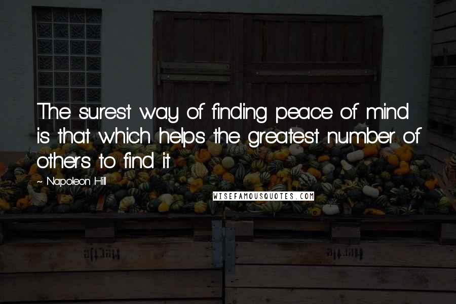 Napoleon Hill Quotes: The surest way of finding peace of mind is that which helps the greatest number of others to find it