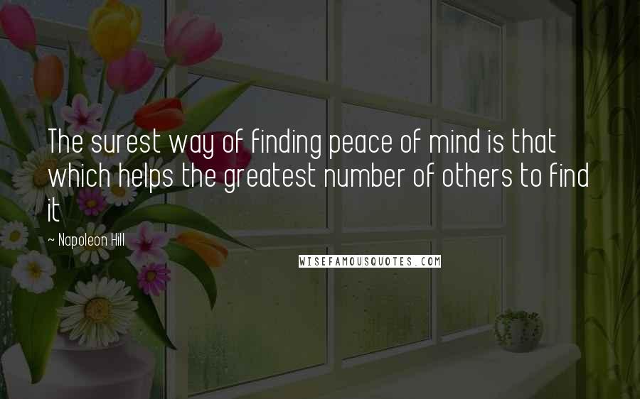 Napoleon Hill Quotes: The surest way of finding peace of mind is that which helps the greatest number of others to find it