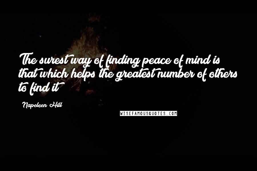 Napoleon Hill Quotes: The surest way of finding peace of mind is that which helps the greatest number of others to find it