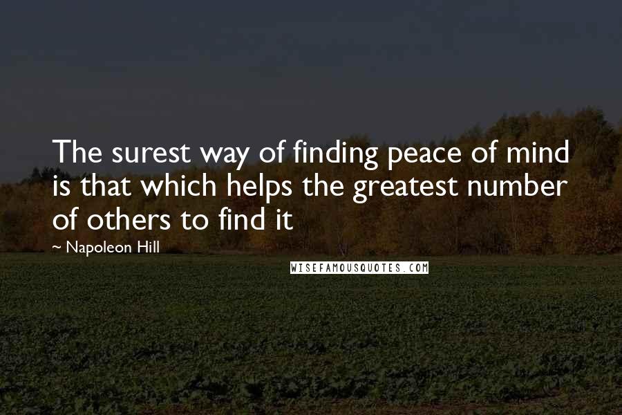 Napoleon Hill Quotes: The surest way of finding peace of mind is that which helps the greatest number of others to find it