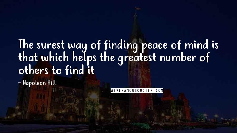 Napoleon Hill Quotes: The surest way of finding peace of mind is that which helps the greatest number of others to find it