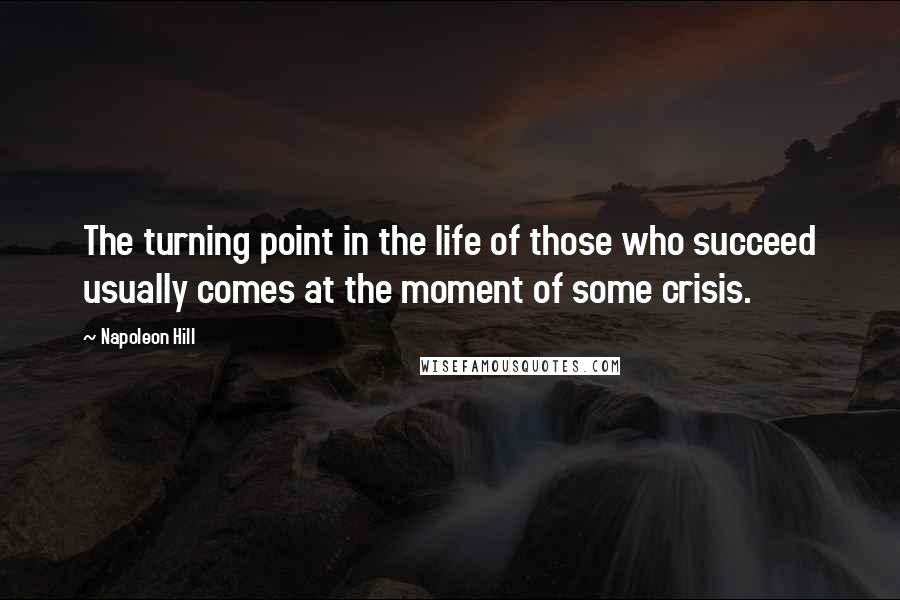 Napoleon Hill Quotes: The turning point in the life of those who succeed usually comes at the moment of some crisis.