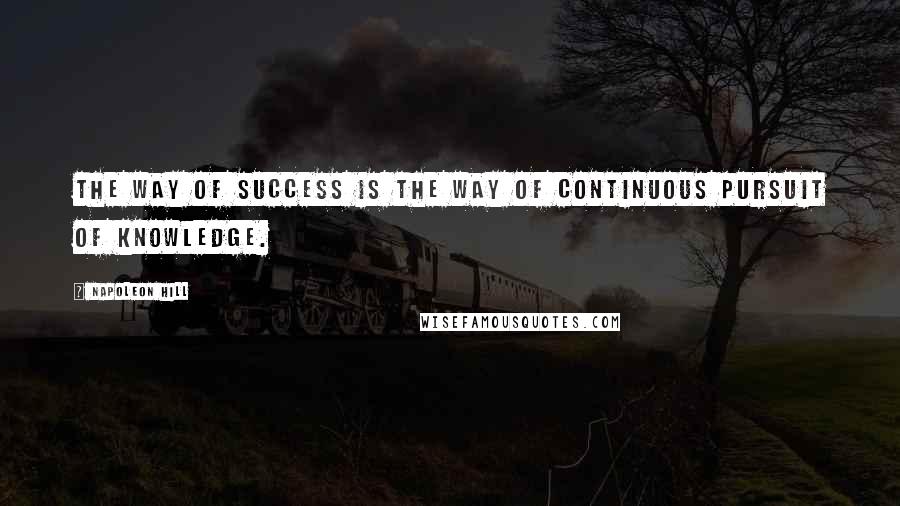 Napoleon Hill Quotes: The way of success is the way of continuous pursuit of knowledge.