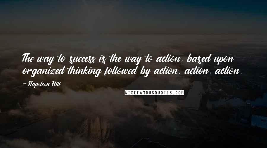Napoleon Hill Quotes: The way to success is the way to action, based upon organized thinking followed by action, action, action.