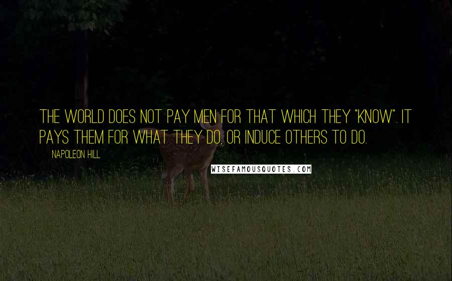 Napoleon Hill Quotes: The world does not pay men for that which they "know". It pays them for what they do, or induce others to do.