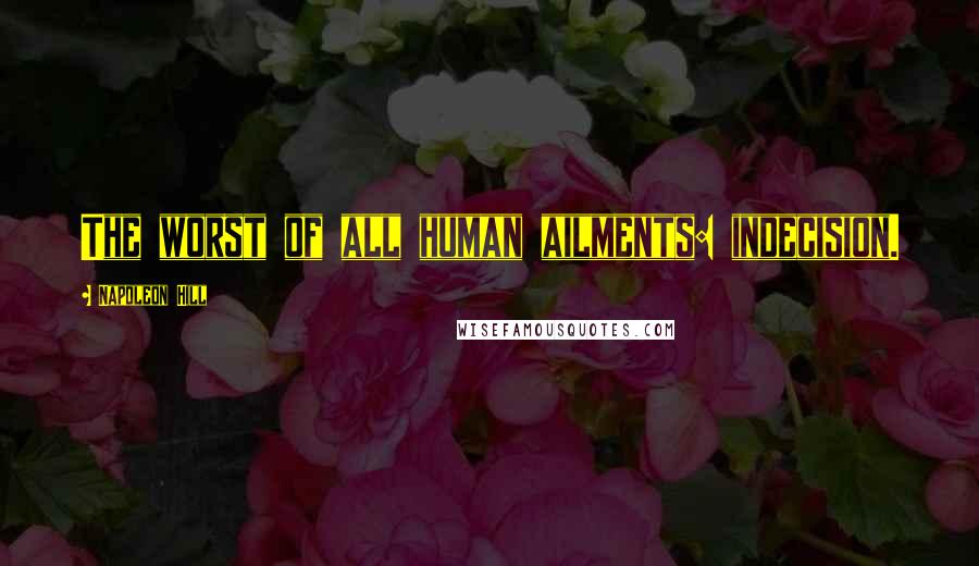 Napoleon Hill Quotes: The worst of all human ailments: indecision.