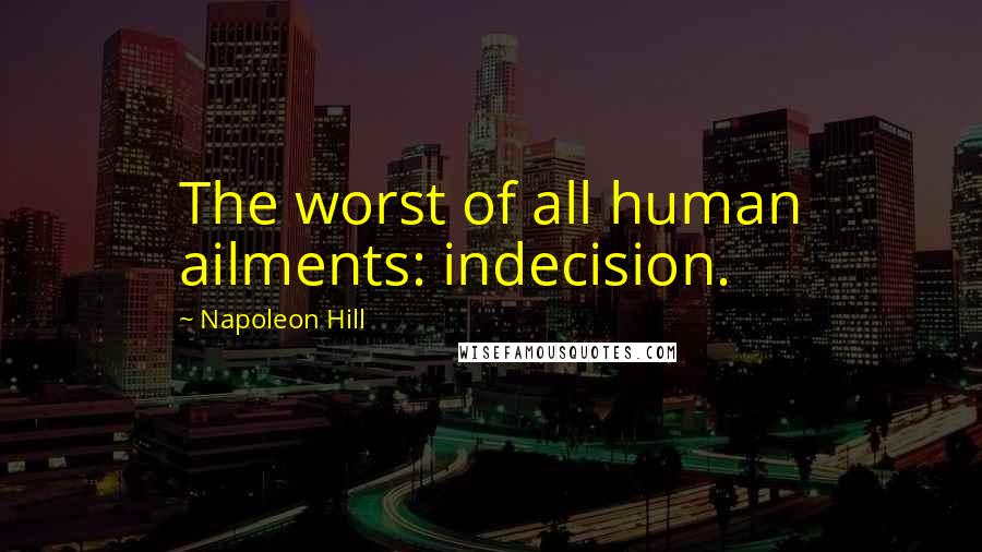 Napoleon Hill Quotes: The worst of all human ailments: indecision.