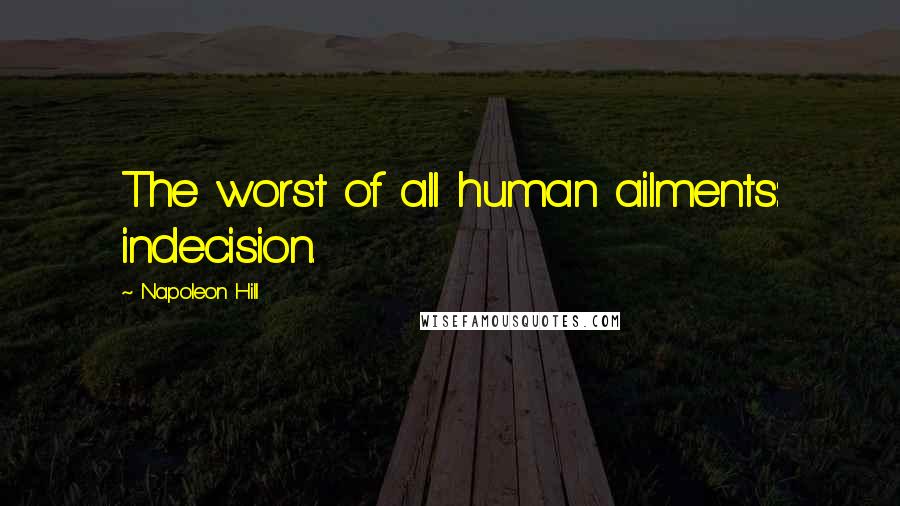 Napoleon Hill Quotes: The worst of all human ailments: indecision.