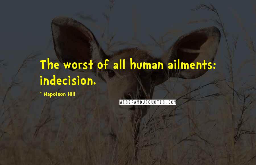 Napoleon Hill Quotes: The worst of all human ailments: indecision.