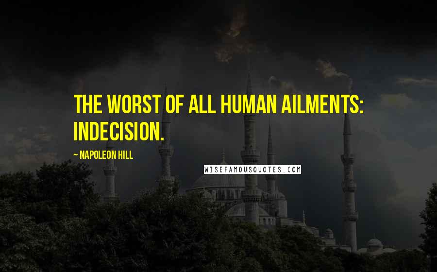 Napoleon Hill Quotes: The worst of all human ailments: indecision.