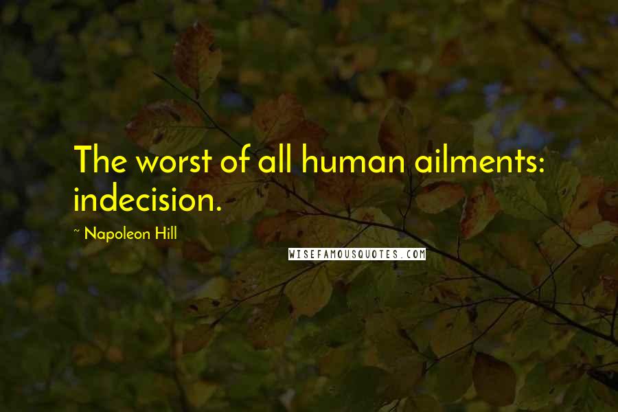 Napoleon Hill Quotes: The worst of all human ailments: indecision.