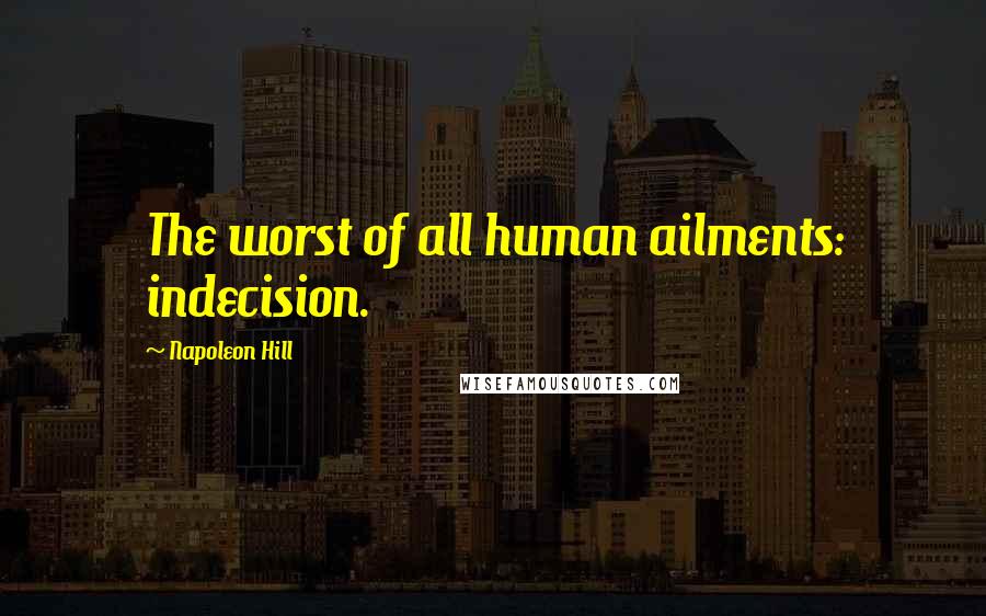 Napoleon Hill Quotes: The worst of all human ailments: indecision.