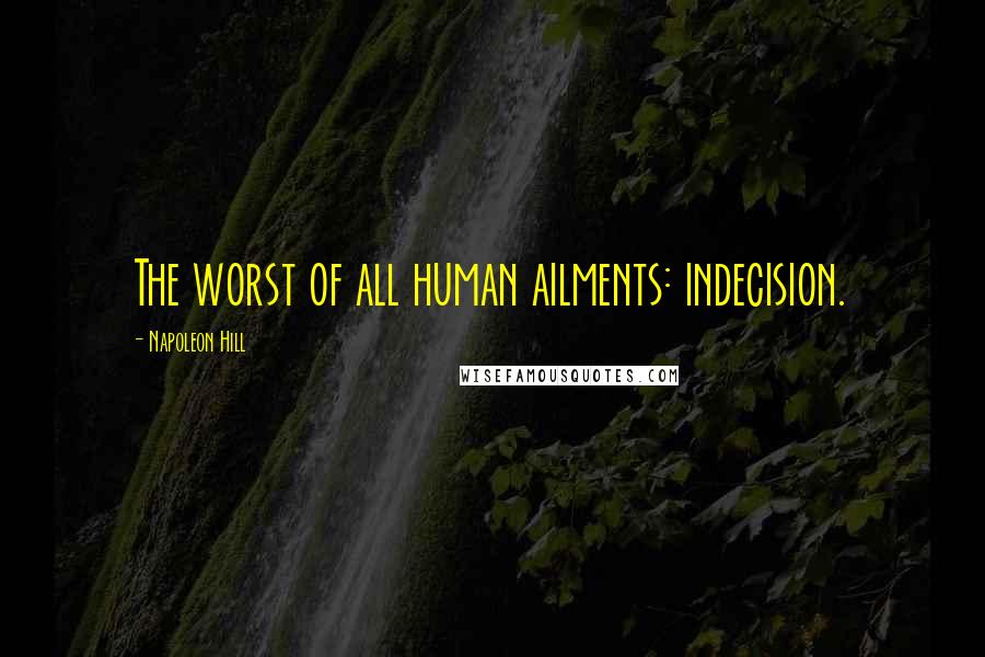 Napoleon Hill Quotes: The worst of all human ailments: indecision.