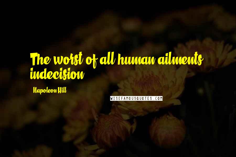 Napoleon Hill Quotes: The worst of all human ailments: indecision.