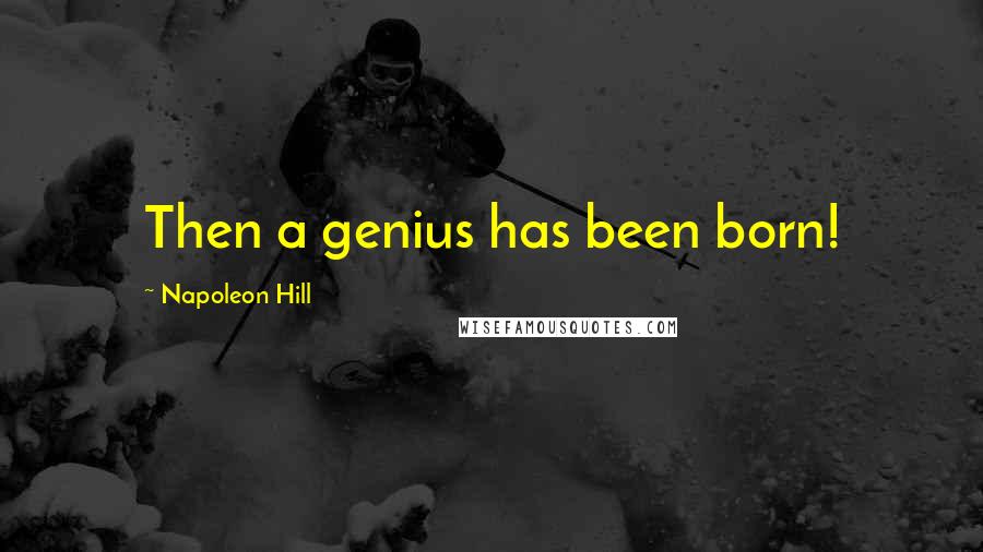 Napoleon Hill Quotes: Then a genius has been born!
