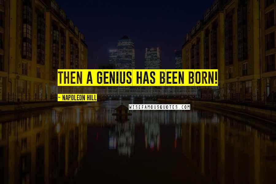 Napoleon Hill Quotes: Then a genius has been born!