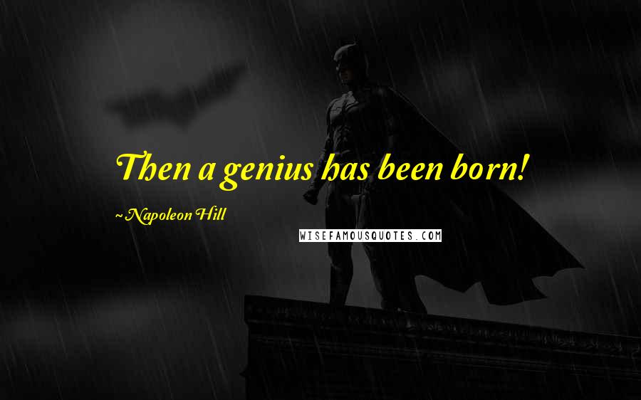 Napoleon Hill Quotes: Then a genius has been born!