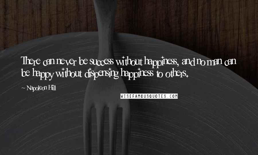 Napoleon Hill Quotes: There can never be success without happiness, and no man can be happy without dispensing happiness to others.