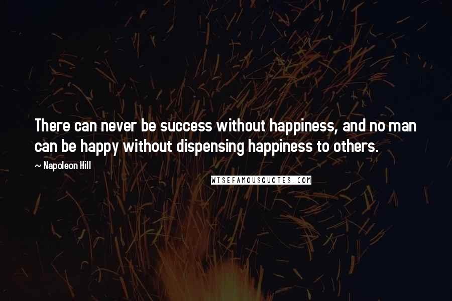Napoleon Hill Quotes: There can never be success without happiness, and no man can be happy without dispensing happiness to others.