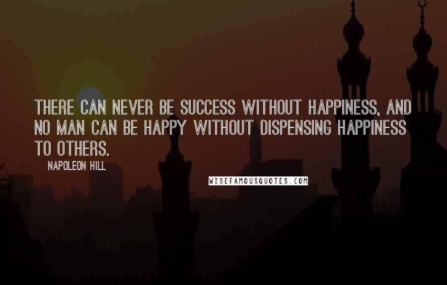 Napoleon Hill Quotes: There can never be success without happiness, and no man can be happy without dispensing happiness to others.