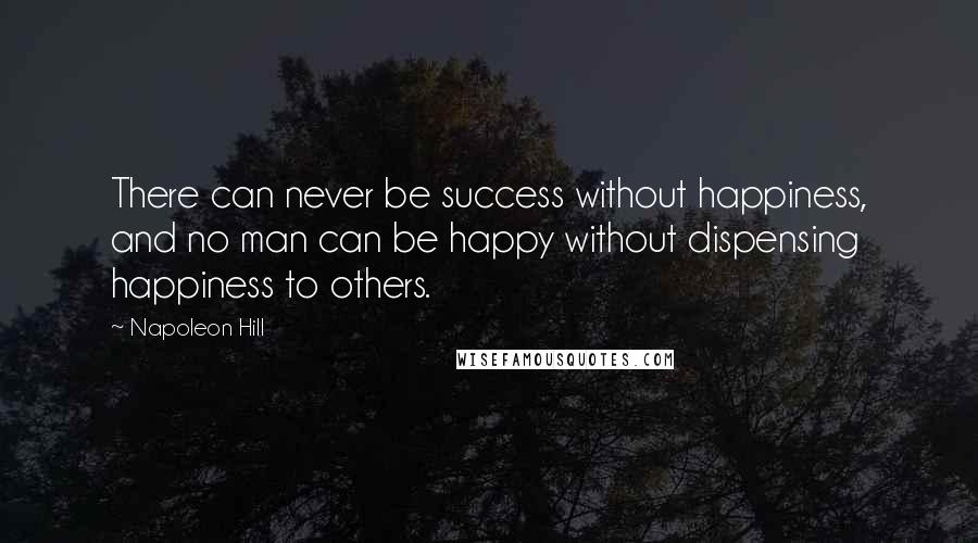 Napoleon Hill Quotes: There can never be success without happiness, and no man can be happy without dispensing happiness to others.