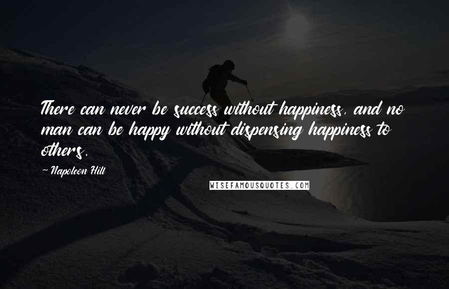 Napoleon Hill Quotes: There can never be success without happiness, and no man can be happy without dispensing happiness to others.