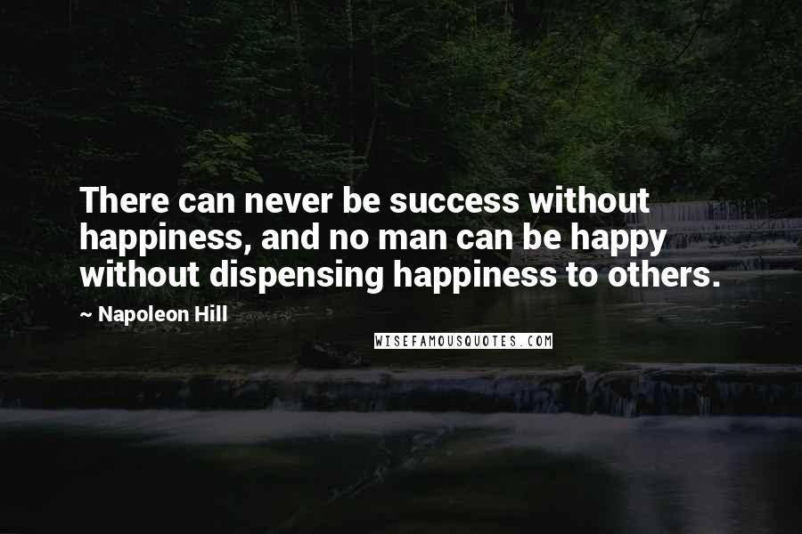 Napoleon Hill Quotes: There can never be success without happiness, and no man can be happy without dispensing happiness to others.